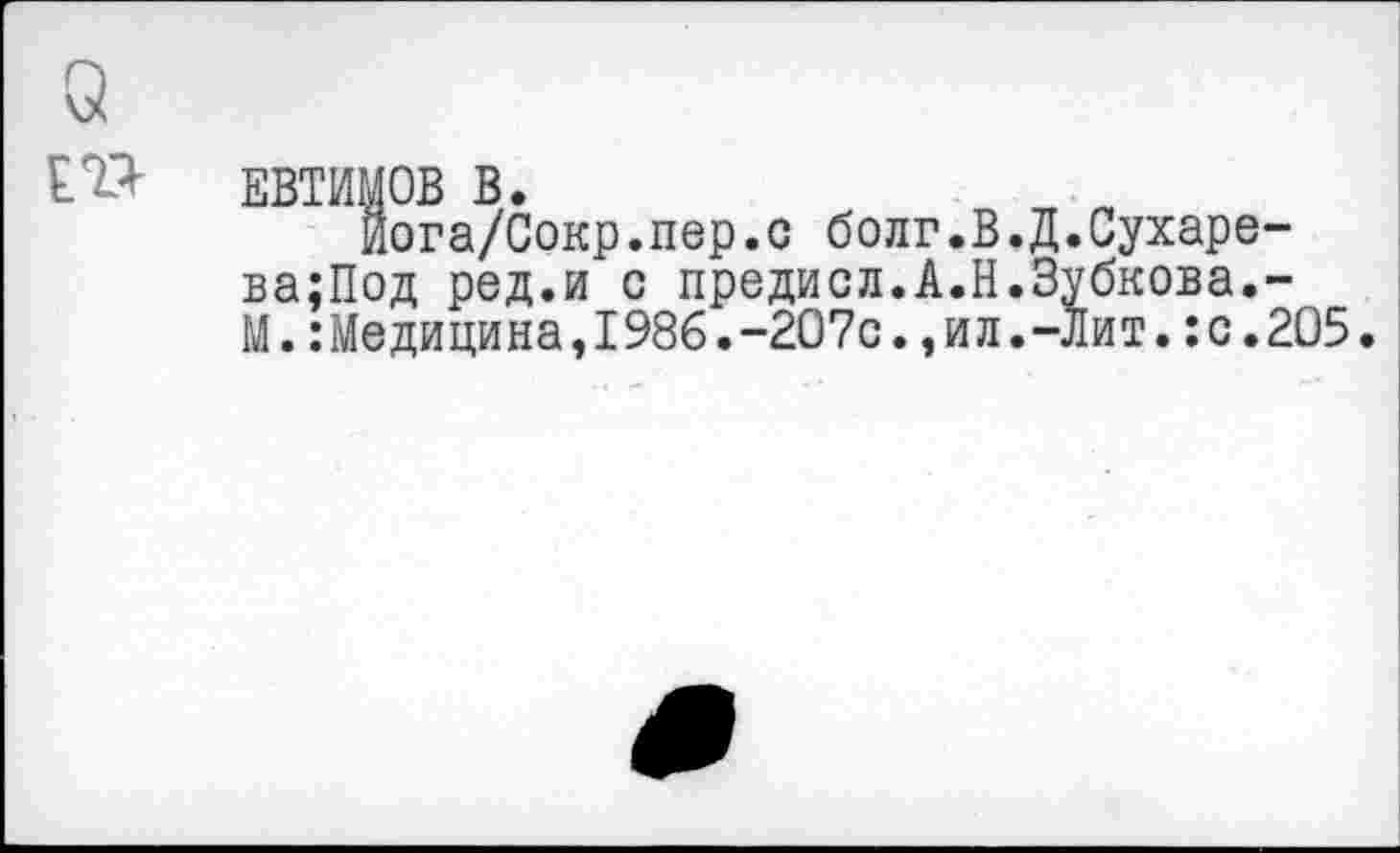 ﻿ЕВТИМОВ В.	n п
Йога/Сокр.пер.с болг.В.Д.Сухаре-ва;Под ред.и с предисл.А.Н.Зубкова.-М.:Медицина,1986.-207с.,ил.-Лит.:с.2О5.